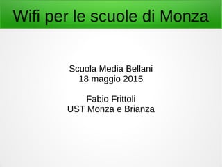 Wifi per le scuole di Monza
Scuola Media Bellani
18 maggio 2015
Fabio Frittoli
UST Monza e Brianza
 