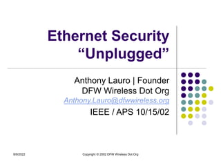8/9/2022 Copyright © 2002 DFW Wireless Dot Org
Ethernet Security
“Unplugged”
Anthony Lauro | Founder
DFW Wireless Dot Org
Anthony.Lauro@dfwwireless.org
IEEE / APS 10/15/02
 