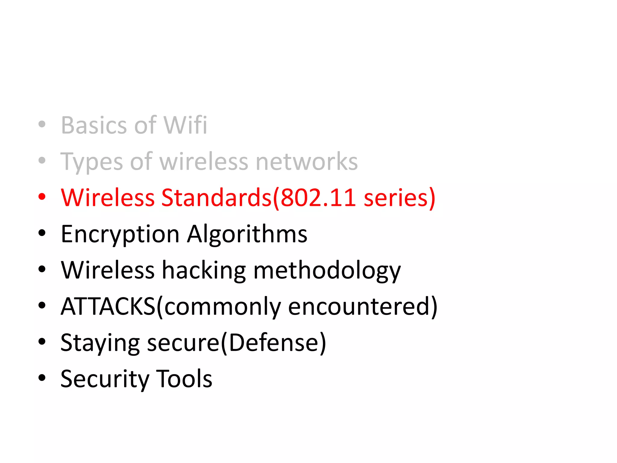 • Basics of Wifi
• Types of wireless networks
• Wireless Standards(802.11 series)
• Encryption Algorithms
• Wireless hacking methodology
• ATTACKS(commonly encountered)
• Staying secure(Defense)
• Security Tools
 