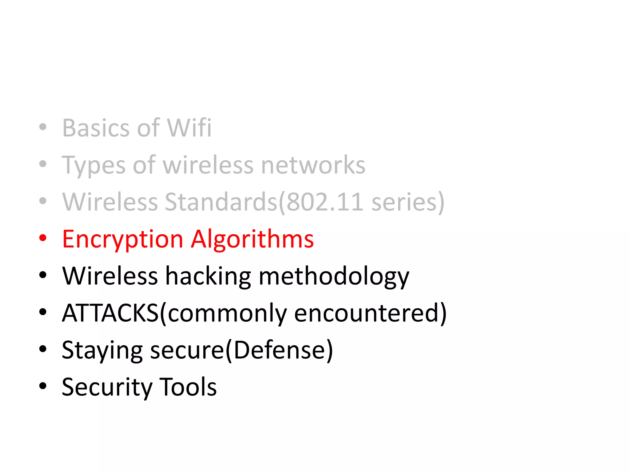 • Basics of Wifi
• Types of wireless networks
• Wireless Standards(802.11 series)
• Encryption Algorithms
• Wireless hacking methodology
• ATTACKS(commonly encountered)
• Staying secure(Defense)
• Security Tools
 