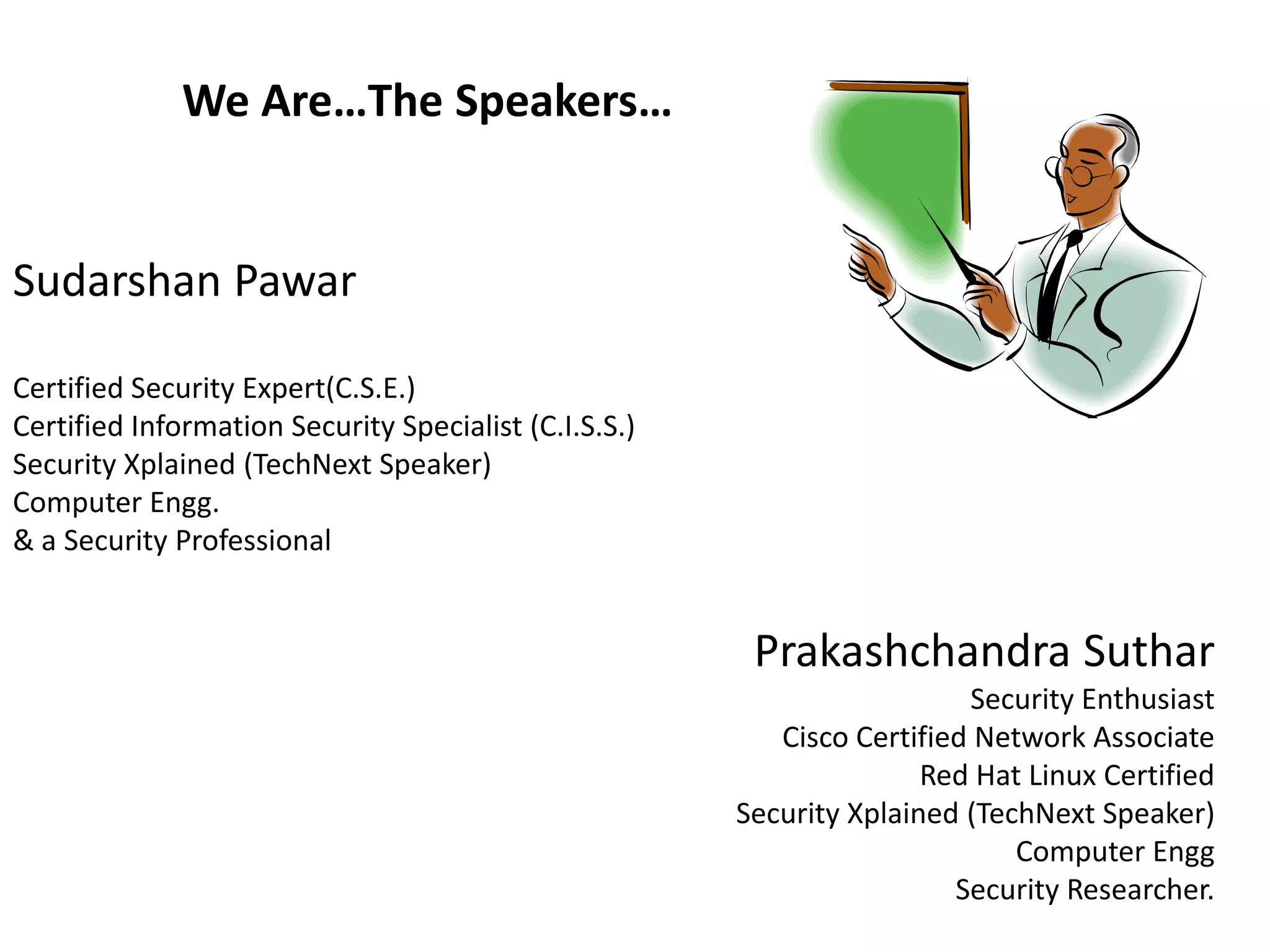 We Are…The Speakers…
Sudarshan Pawar
Certified Security Expert(C.S.E.)
Certified Information Security Specialist (C.I.S.S.)
Security Xplained (TechNext Speaker)
Computer Engg.
& a Security Professional
Prakashchandra Suthar
Security Enthusiast
Cisco Certified Network Associate
Red Hat Linux Certified
Security Xplained (TechNext Speaker)
Computer Engg
Security Researcher.
 