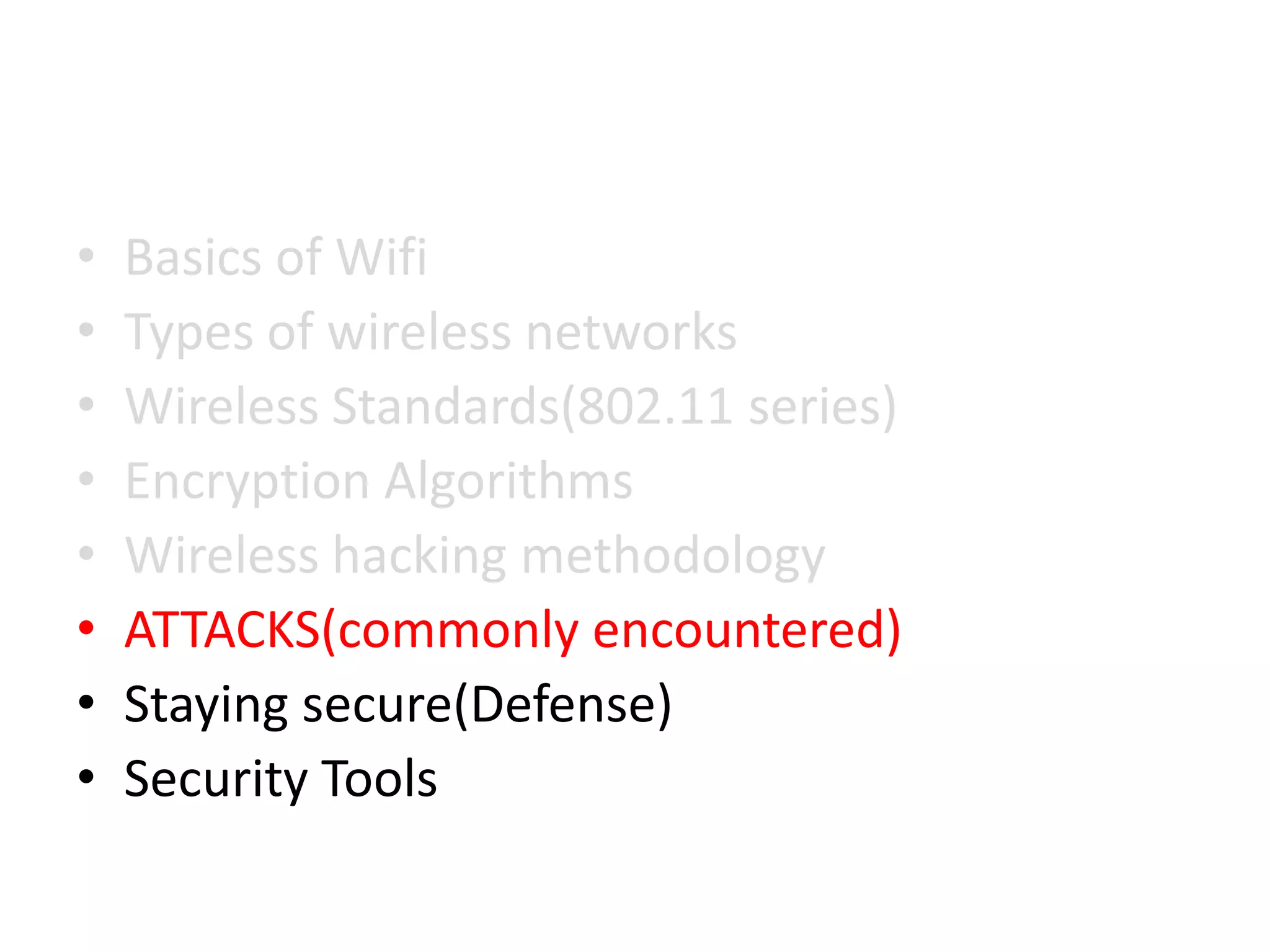 • Basics of Wifi
• Types of wireless networks
• Wireless Standards(802.11 series)
• Encryption Algorithms
• Wireless hacking methodology
• ATTACKS(commonly encountered)
• Staying secure(Defense)
• Security Tools
 