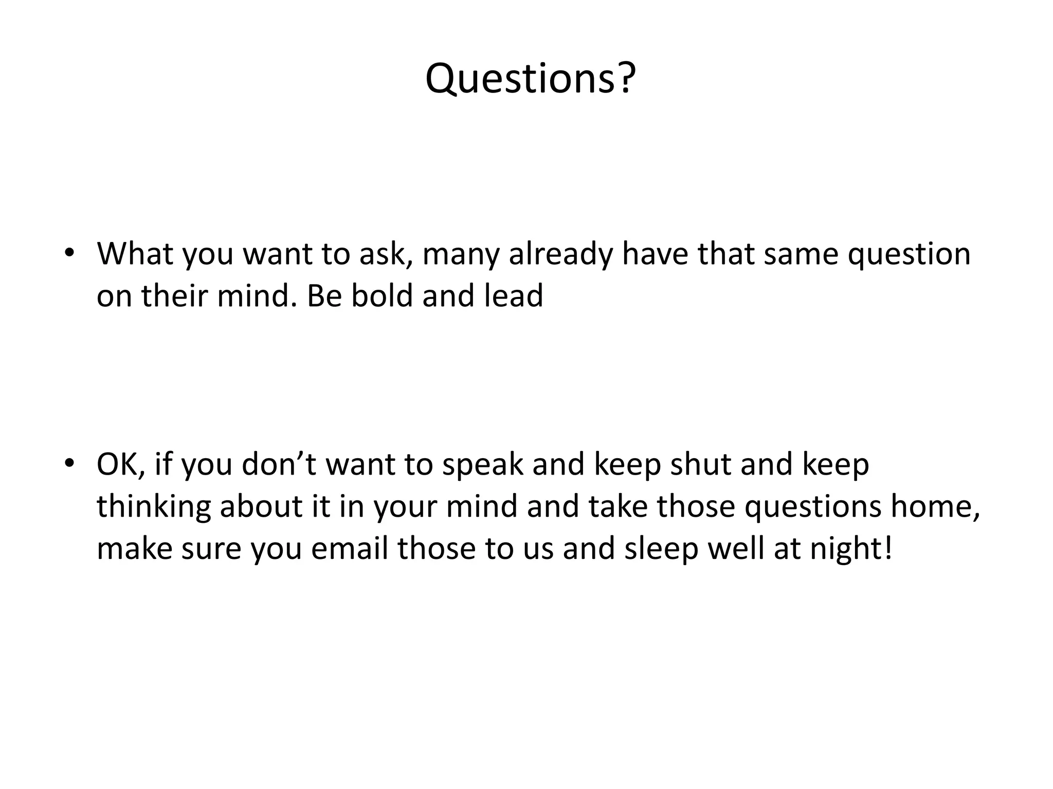 Questions?
• What you want to ask, many already have that same question
on their mind. Be bold and lead
• OK, if you don’t want to speak and keep shut and keep
thinking about it in your mind and take those questions home,
make sure you email those to us and sleep well at night!
 