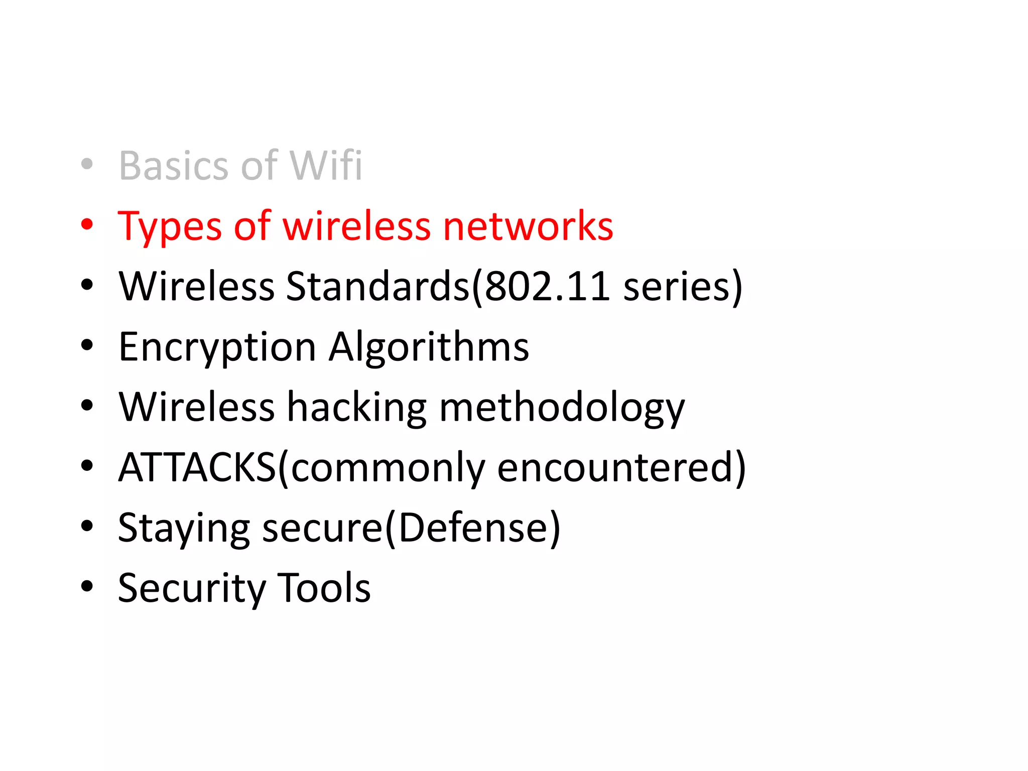 • Basics of Wifi
• Types of wireless networks
• Wireless Standards(802.11 series)
• Encryption Algorithms
• Wireless hacking methodology
• ATTACKS(commonly encountered)
• Staying secure(Defense)
• Security Tools
 