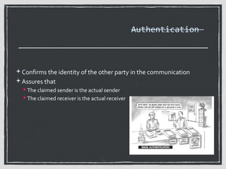 Authentication

Confirms the identity of the other party in the communication
Assures that
 The claimed sender is the actual sender
 The claimed receiver is the actual receiver

 
