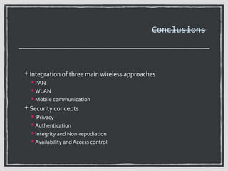 Conclusions

Integration of three main wireless approaches
 PAN
 WLAN
 Mobile communication

Security concepts
 Privacy
 Authentication
 Integrity and Non-repudiation
 Availability and Access control

 