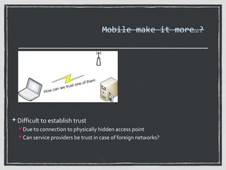 Mobile make it more…?

Difficult to establish trust
 Due to connection to physically hidden access point
 Can service providers be trust in case of foreign networks?

 
