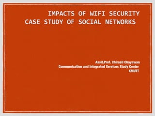IMPACTS OF WIFI SECURITY
CASE STUDY OF SOCIAL NETWORKS

Assit.Prof. Chirasil Chayawan
Communication and Integrated Services Study Center
KMUTT

 