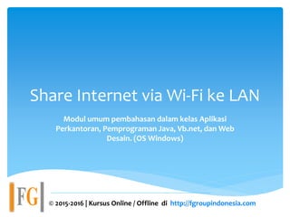 Share Internet via Wi-Fi ke LAN
Modul umum pembahasan dalam kelas Aplikasi
Perkantoran, Pemprograman Java, Vb.net, dan Web
Desain. (OS Windows)
© 2015-2016 | Kursus Online / Offline di http://fgroupindonesia.com
 
