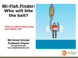 Md Sohail Ahmad Prabhash Dhyani AirTight Networks www.airtightnetworks.com Wi-Fish Finder : Who will bite the bait? There is >50 % chance that your laptop will! 