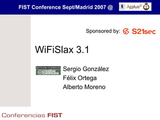 FIST Conference Sept/Madrid 2007 @



                        Sponsored by:


     WiFiSlax 3.1
               Sergio González
               Félix Ortega
               Alberto Moreno
 
