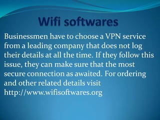 Businessmen have to choose a VPN service
from a leading company that does not log
their details at all the time. If they follow this
issue, they can make sure that the most
secure connection as awaited. For ordering
and other related details visit
http://www.wifisoftwares.org
 