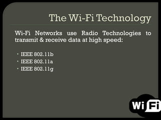 Wi-Fi Networks use Radio Technologies to
transmit & receive data at high speed:

• IEEE 802.11b
• IEEE 802.11a
• IEEE 802.11g
 