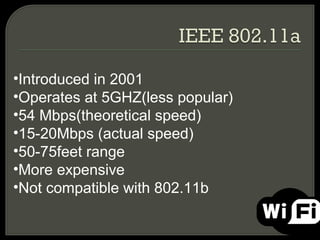 •Introduced in 2001
•Operates at 5GHZ(less popular)
•54 Mbps(theoretical speed)
•15-20Mbps (actual speed)
•50-75feet range
•More expensive
•Not compatible with 802.11b
 