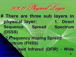 802.11 Physical Layer
# There are three sub layers in
 physical layer:      1. Direct
 Sequence      Spread     Spectrum
 (DSSS)
  2.Frequency Hoping Spread
 Spectrum (FHSS)
  3.Diffused Infrared (DFIR) - Wide
 angle                           6
 