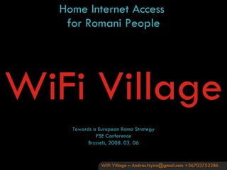 Home Internet Access  for Romani People Towards a European Roma Strategy PSE Conference Brussels,  200 8 .  03. 06 WiFi Village – Andras.Nyiro@gmail.com +36703752286 WiFi Village 