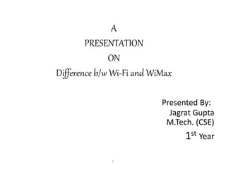 A 
PRESENTATION 
ON 
Difference b/w Wi-Fi and WiMax 
Presented By: 
Jagrat Gupta 
M.Tech. (CSE) 
1st Year 
1 
 