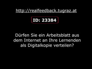 http://realfeedback.tugraz.at
Dürfen Sie ein Arbeitsblatt aus
dem Internet an Ihre Lernenden
als Digitalkopie verteilen?
ID: 23384
 