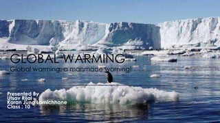 Presented By
Utsav Rijal
Karan Jung Lamichhane
Class : 10
GLOBAL WARMING
Global warming, a manmade warning!
 