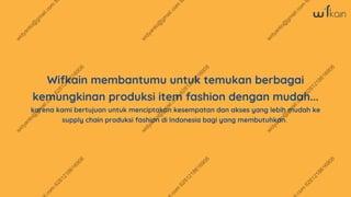 Wifkain membantumu untuk temukan berbagai
kemungkinan produksi item fashion dengan mudah...
karena kami bertujuan untuk menciptakan kesempatan dan akses yang lebih mudah ke
supply chain produksi fashion di Indonesia bagi yang membutuhkan.
 