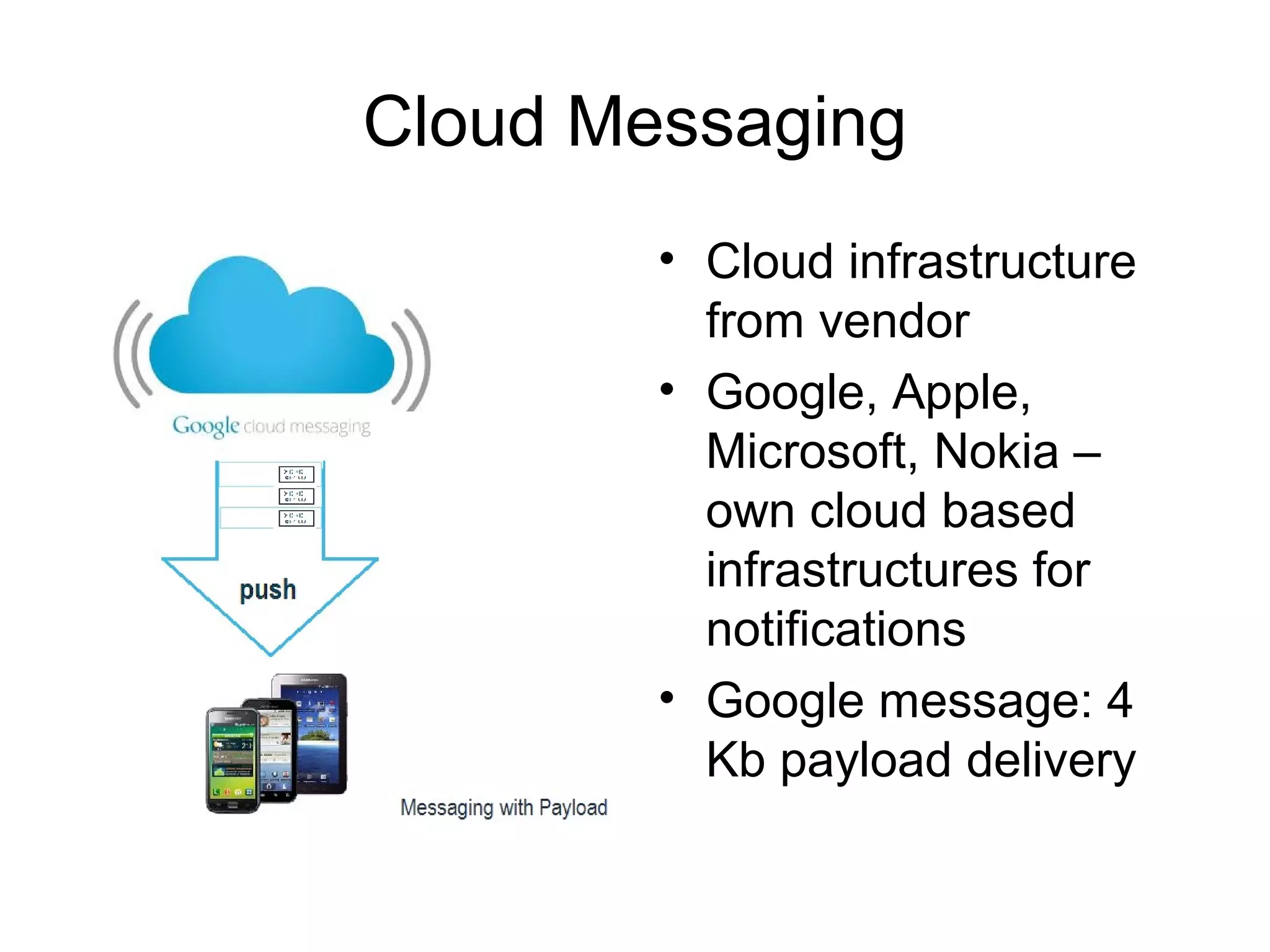Cloud Messaging
• Cloud infrastructure
from vendor
• Google, Apple,
Microsoft, Nokia –
own cloud based
infrastructures for
notifications
• Google message: 4
Kb payload delivery
 