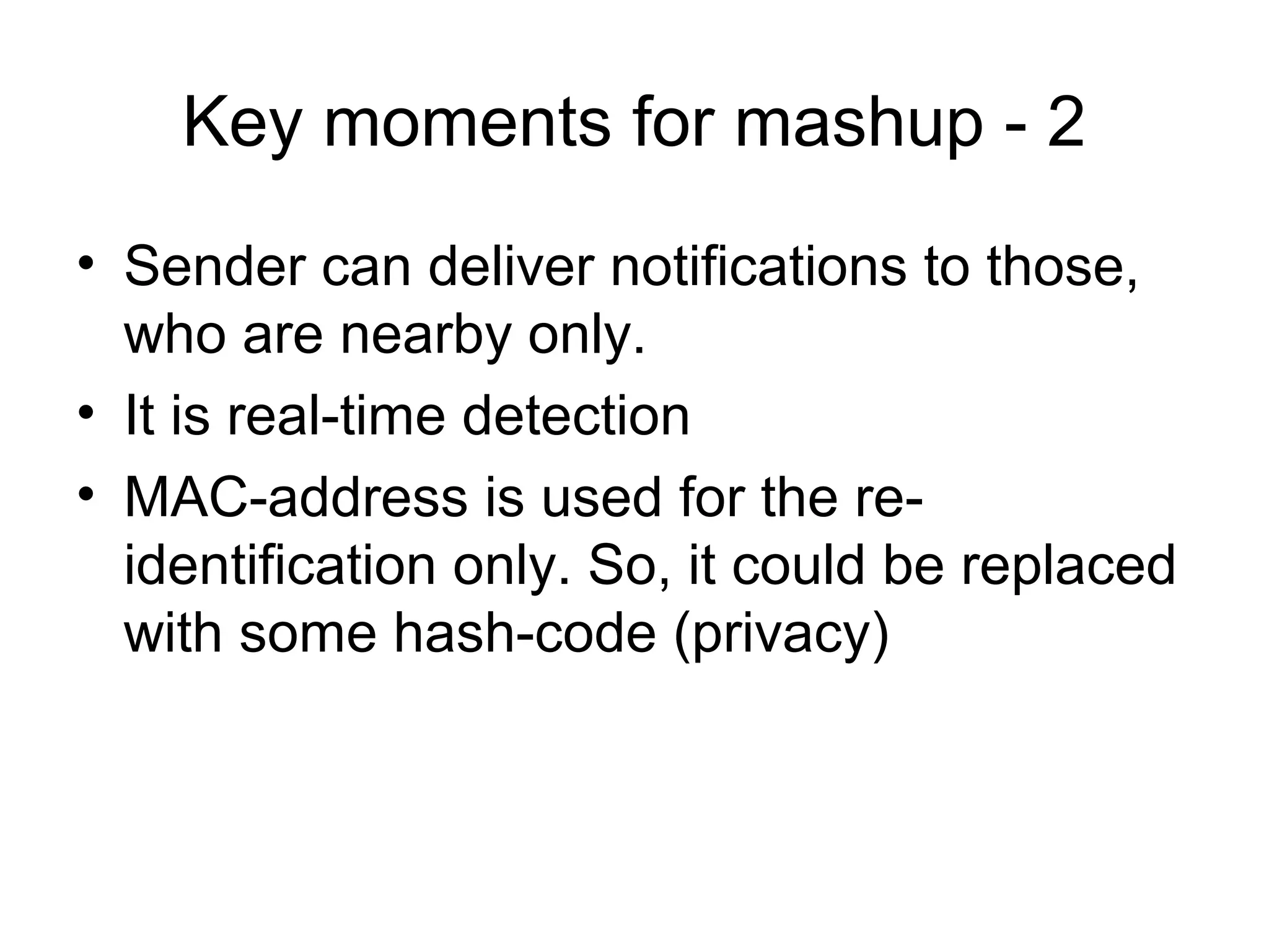 Key moments for mashup - 2
• Sender can deliver notifications to those,
who are nearby only.
• It is real-time detection
• MAC-address is used for the re-
identification only. So, it could be replaced
with some hash-code (privacy)
 
