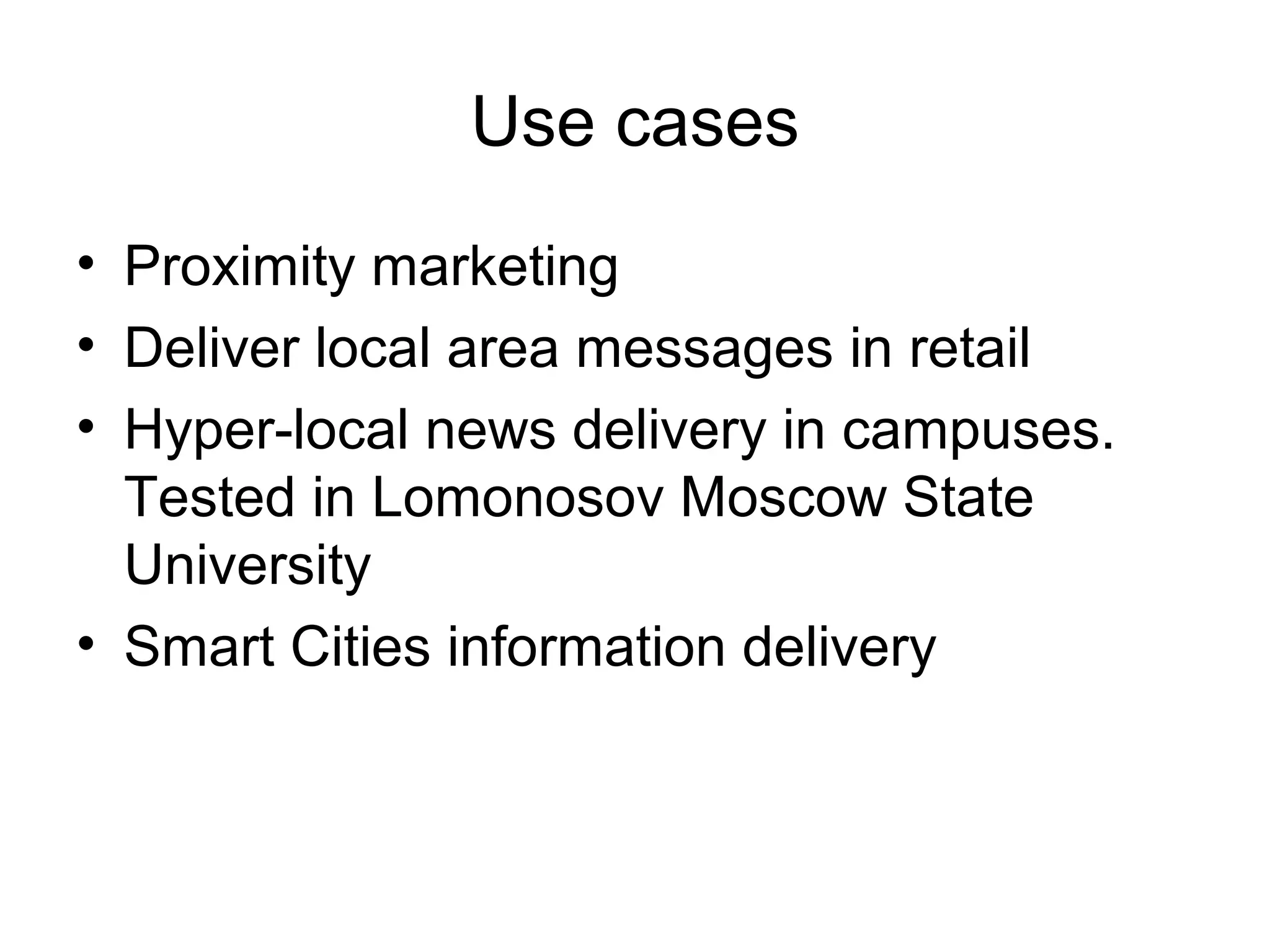 Use cases
• Proximity marketing
• Deliver local area messages in retail
• Hyper-local news delivery in campuses.
Tested in Lomonosov Moscow State
University
• Smart Cities information delivery
 