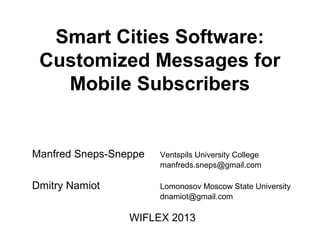 Smart Cities Software:
Customized Messages for
Mobile Subscribers
Manfred Sneps-Sneppe Ventspils University College
manfreds.sneps@gmail.com
Dmitry Namiot Lomonosov Moscow State University
dnamiot@gmail.com
WIFLEX 2013
 