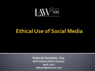 Deborah Gonzalez, Esq.
WIFS Atlanta Ethics Seminar
        April, 2012
  deborah@law2sm.com
 