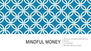 MINDFUL MONEY
Uncover Emotions Behind the
Money
Liz Kitchell
Mindful Money Coach
 