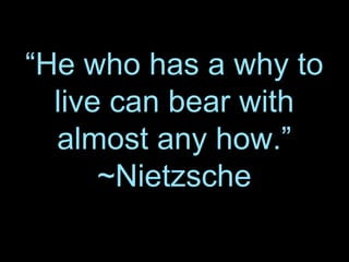“He who has a why to
live can bear with
almost any how.”
~Nietzsche
 
