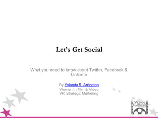 Let’s Get Social

What you need to know about Twitter, Facebook &
                   LinkedIn

             By Yolanda R. Arrington
             Women In Film & Video
             VP, Strategic Marketing
 