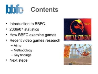 Contents Introduction to BBFC 2006/07 statistics How BBFC examine games Recent video games research Aims Methodology  Key findings Next steps 