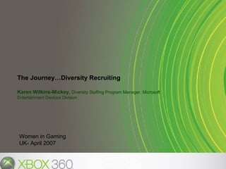The Journey…Diversity Recruiting Karen Wilkins-Mickey,  Diversity Staffing Program Manager, Microsoft Entertainment Devices Division Women in Gaming UK- April 2007 