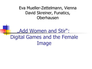 „ Add Women and Stir“:  Digital Games and the Female Image Eva Mueller-Zettelmann, Vienna David Skreiner, Funatics, Oberhausen 