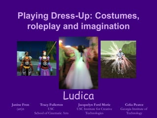 Playing Dress-Up: Costumes, roleplay and imagination Janine Fron (art)n Tracy Fullerton USC  School of Cinematic Arts Jacquelyn Ford Morie USC Institute for Creative Technologies Celia Pearce Georgia Institute of  Technology Ludica 