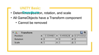 • Determines position, rotation, and scale
• All GameObjects have a Transform component
• Cannot be removed
UNITY Basic:
Transform
 