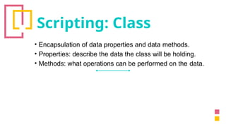 Scripting: Class
• Encapsulation of data properties and data methods.
• Properties: describe the data the class will be holding.
• Methods: what operations can be performed on the data.
 