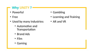• Powerful
• Free
• Used by many industries:
• Automotive and
Transportation
• Brand Ads
• Film
• Gaming
• Gambling
• Learning and Training
• AR and VR
Why UNITY ?
 