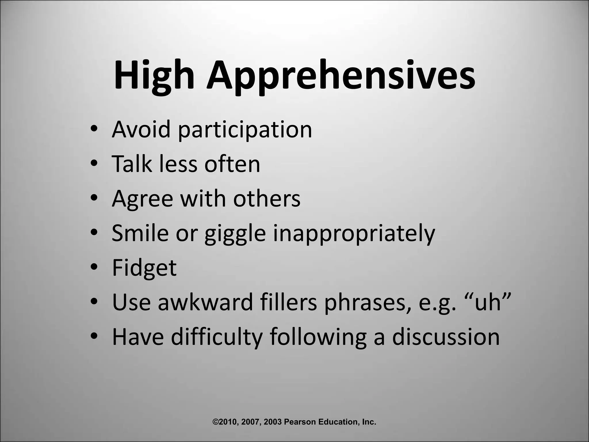 ©2010, 2007, 2003 Pearson Education, Inc.
High Apprehensives
• Avoid participation
• Talk less often
• Agree with others
• Smile or giggle inappropriately
• Fidget
• Use awkward fillers phrases, e.g. “uh”
• Have difficulty following a discussion
 