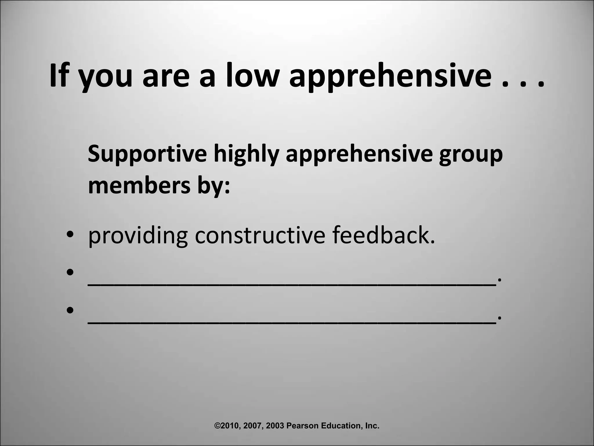 ©2010, 2007, 2003 Pearson Education, Inc.
If you are a low apprehensive . . .
Supportive highly apprehensive group
members by:
• providing constructive feedback.
• _______________________________.
• _______________________________.
 
