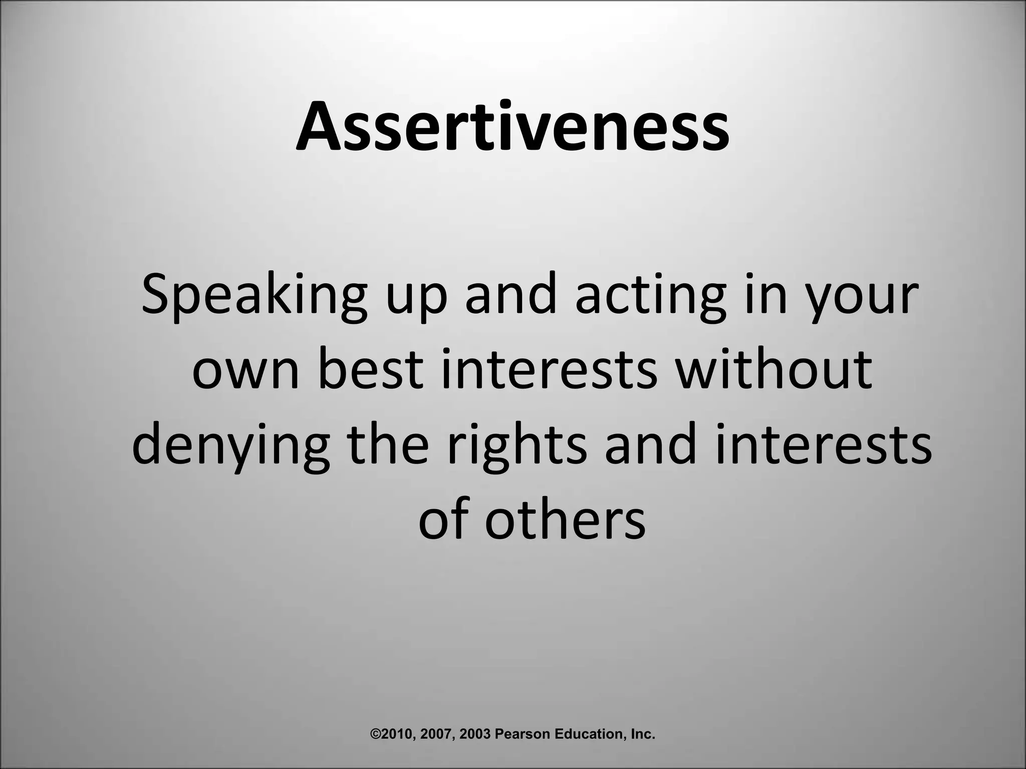 ©2010, 2007, 2003 Pearson Education, Inc.
Assertiveness
Speaking up and acting in your
own best interests without
denying the rights and interests
of others
 