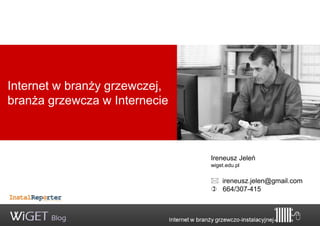 Internet w branży grzewczej,
branża grzewcza w Internecie



                               Ireneusz Jeleń
                               wiget.edu.pl


                                ireneusz.jelen@gmail.com
                                664/307-415
 