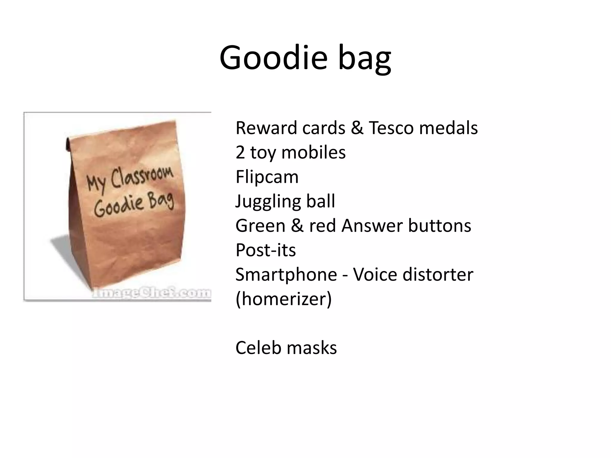 Goodie bag
Reward cards & Tesco medals
2 toy mobiles
Flipcam
Juggling ball
Green & red Answer buttons
Post-its
Smartphone - Voice distorter
(homerizer)
Celeb masks
 