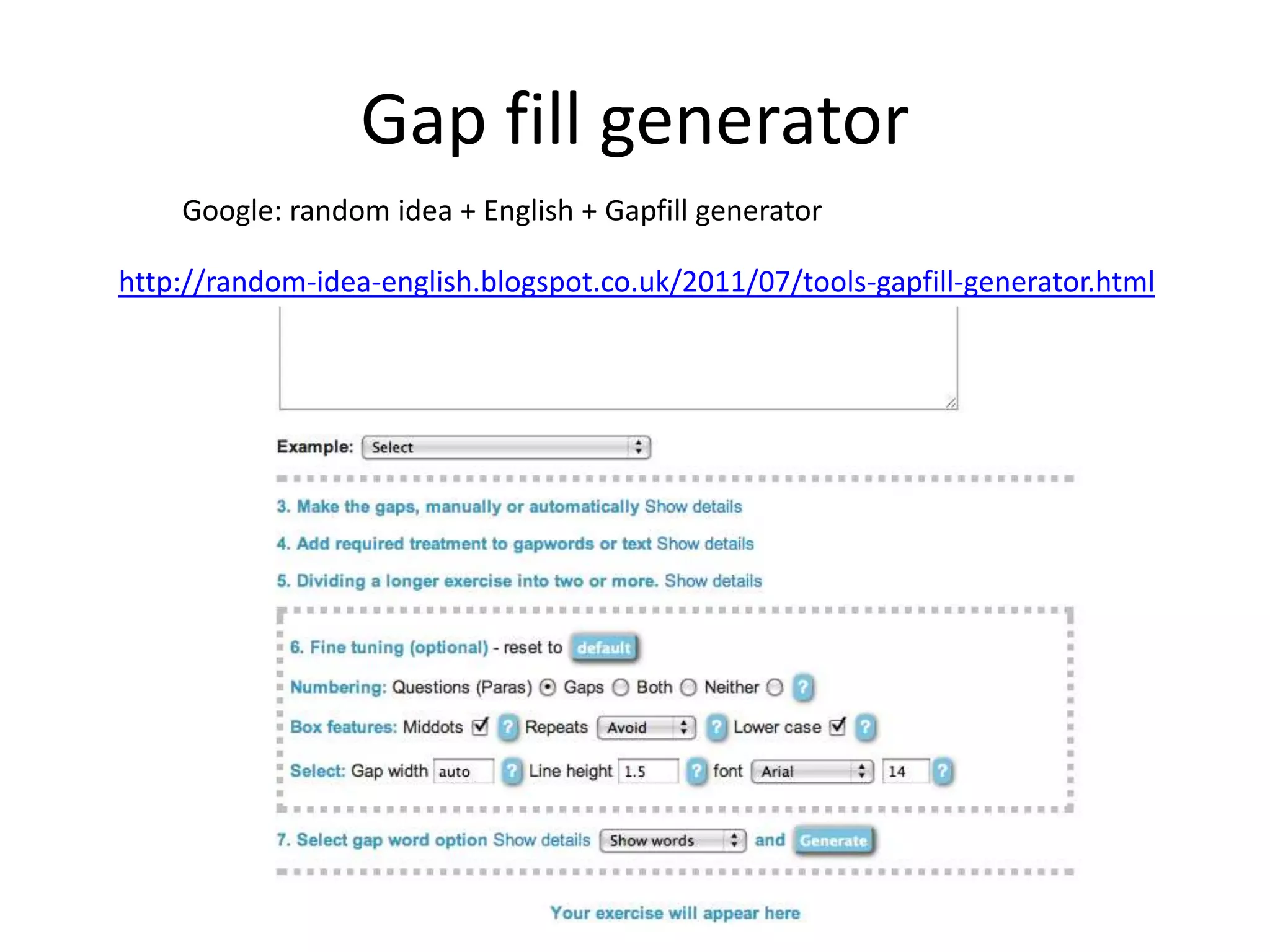 Gap fill generator
http://random-idea-english.blogspot.co.uk/2011/07/tools-gapfill-generator.html
Google: random idea + English + Gapfill generator
 
