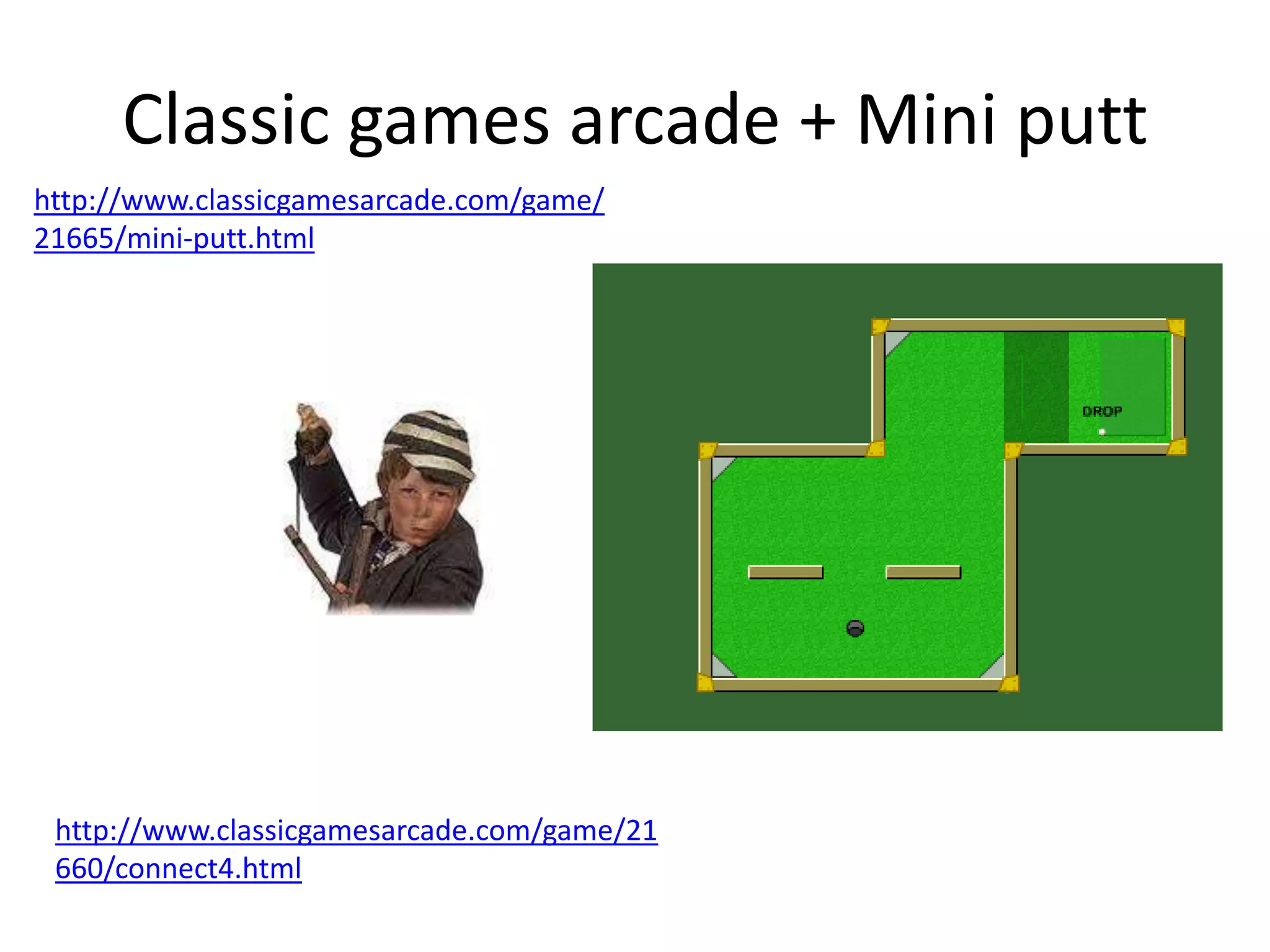 Classic games arcade + Mini putt
http://www.classicgamesarcade.com/game/21
660/connect4.html
http://www.classicgamesarcade.com/game/
21665/mini-putt.html
 