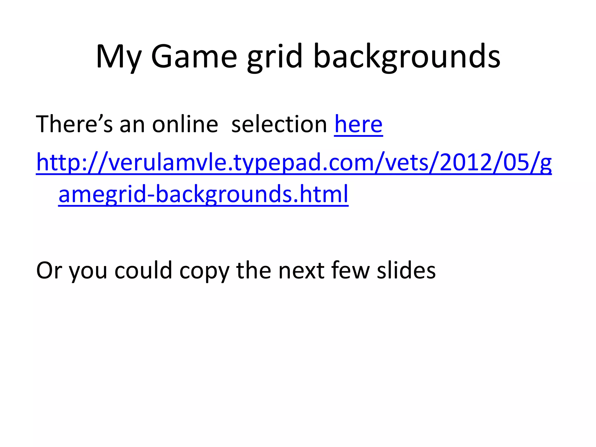 My Game grid backgrounds
There’s an online selection here
http://verulamvle.typepad.com/vets/2012/05/g
amegrid-backgrounds.html
Or you could copy the next few slides
 