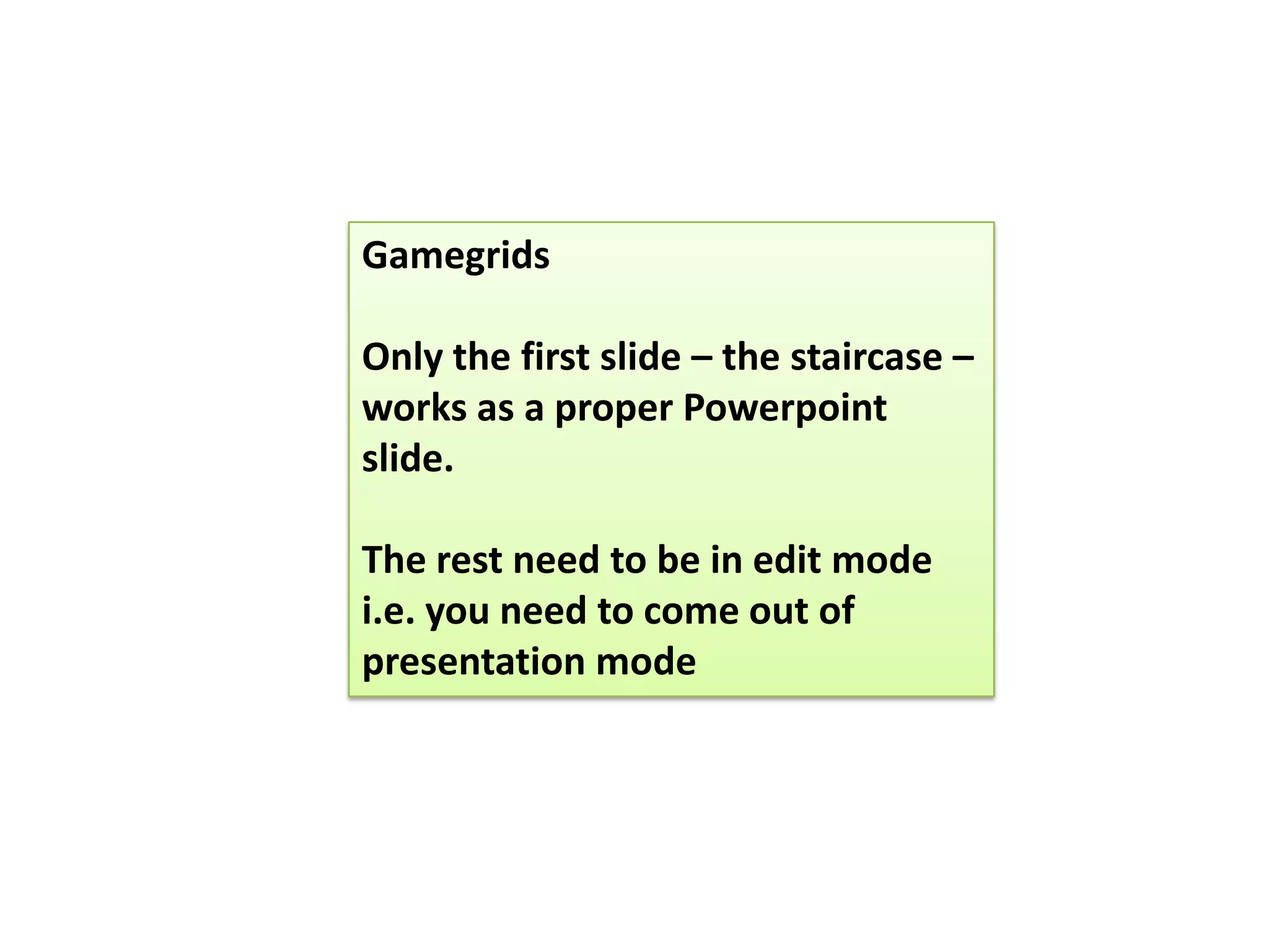 Gamegrids
Only the first slide – the staircase –
works as a proper Powerpoint
slide.
The rest need to be in edit mode
i.e. you need to come out of
presentation mode
 