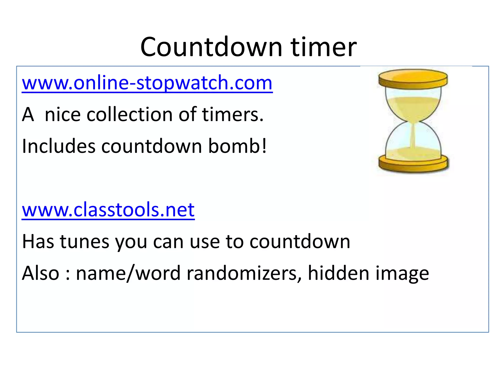 Countdown timer
www.online-stopwatch.com
A nice collection of timers.
Includes countdown bomb!
www.classtools.net
Has tunes you can use to countdown
Also : name/word randomizers, hidden image
 