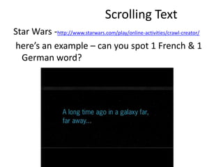 Scrolling Text
Star Wars -http://www.starwars.com/play/online-activities/crawl-creator/
here’s an example – can you spot 1 French & 1
German word?
 
